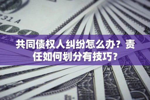 北京共同债权人纠纷怎么办？责任如何划分有技巧？