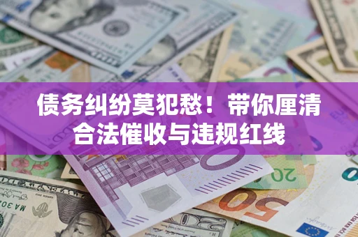 北京债务纠纷莫犯愁！带你厘清合法催收与违规红线