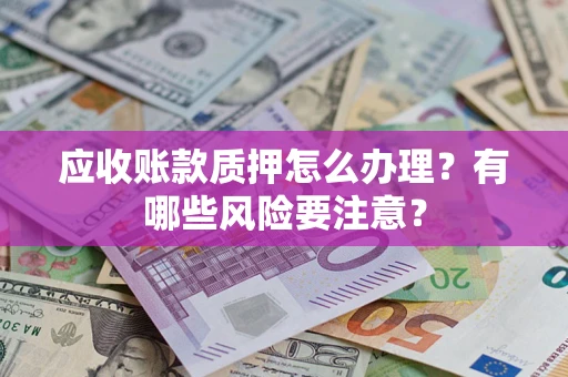 北京应收账款质押怎么办理？有哪些风险要注意？