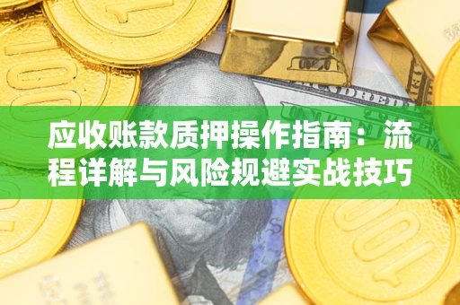 北京应收账款质押操作指南:流程详解与风险规避实战技巧 北京应收账款质押操作指南:流程详解与风险规避实战技巧