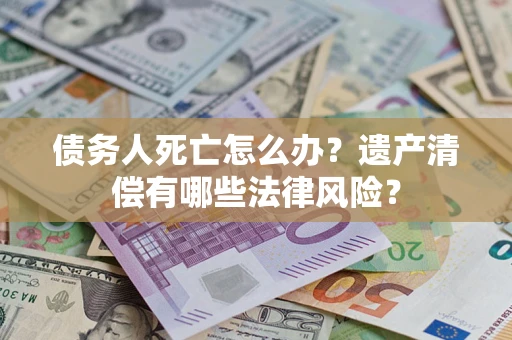 北京债务人死亡怎么办？遗产清偿有哪些法律风险？