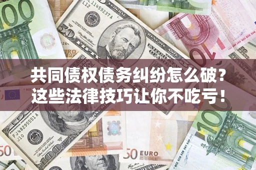 北京共同债权债务纠纷怎么破？这些法律技巧让你不吃亏！