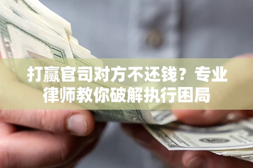 北京打赢官司对方不还钱？专业律师教你破解执行困局