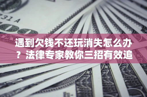 北京遇到欠钱不还玩消失怎么办？法律专家教你三招有效追债！