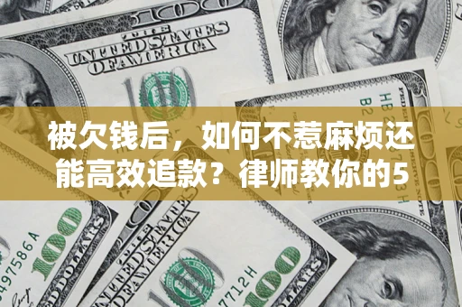 北京被欠钱后，如何不惹麻烦还能高效追款？律师教你的5步合法讨债法