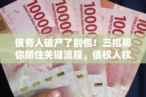 北京债务人破产了别慌！三招帮你抓住关键流程，债权人权益不再缩水