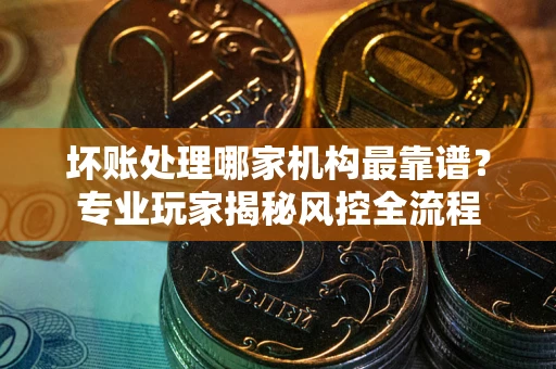 北京坏账处理哪家机构最靠谱？专业玩家揭秘风控全流程