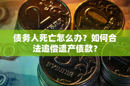 北京债务人死亡怎么办？如何合法追偿遗产债款？