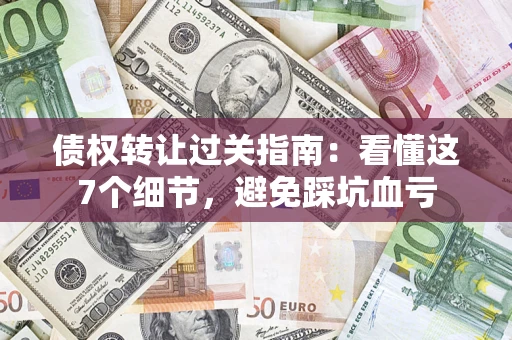 北京债权转让过关指南：看懂这7个细节，避免踩坑血亏