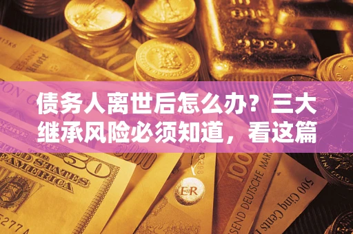 北京债务人离世后怎么办？三大继承风险必须知道，看这篇就够了
