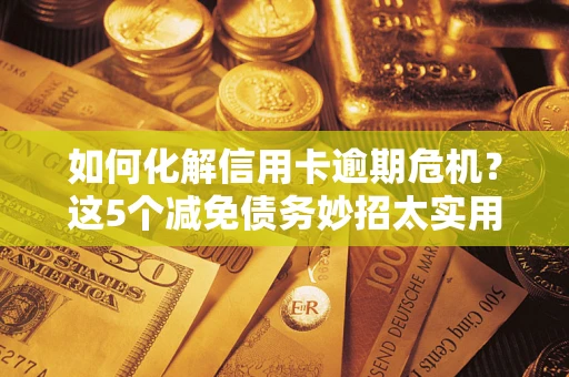 北京如何化解信用卡逾期危机？这5个减免债务妙招太实用