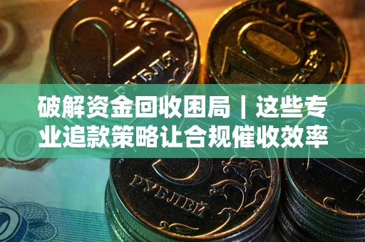 北京破解资金回收困局｜这些专业追款策略让合规催收效率翻倍