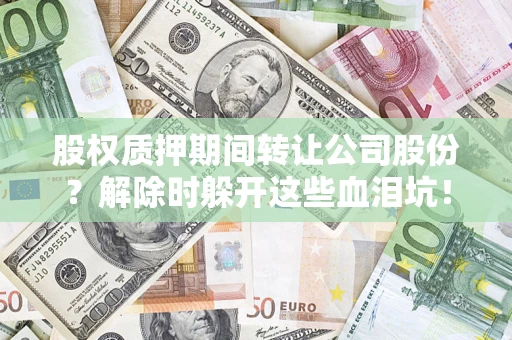 北京股权质押期间转让公司股份？解除时躲开这些血泪坑！