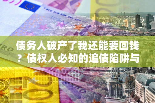 北京债务人破产了我还能要回钱？债权人必知的追债陷阱与破局之道