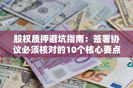 北京股权质押避坑指南:签署协议必须核对的10个核心要点 北京股权质押避坑指南:签署协议必须核对的10个核心要点