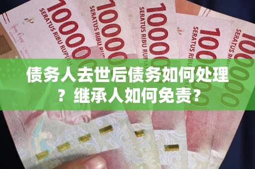 北京债务人去世后债务如何处理？继承人如何免责？
