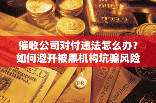 北京催收公司对付违法怎么办？如何避开被黑机构坑骗风险