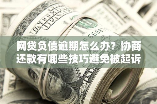 北京网贷负债逾期怎么办？协商还款有哪些技巧避免被起诉？