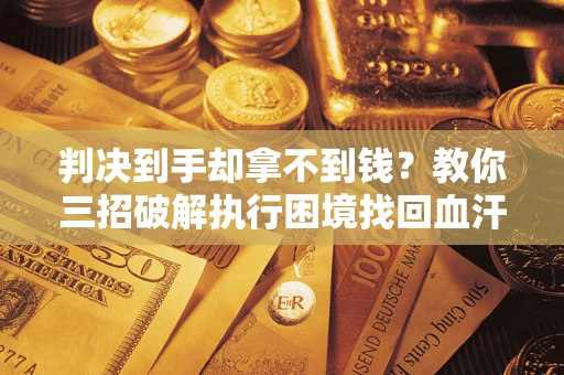 北京判决到手却拿不到钱？教你三招破解执行困境找回血汗钱