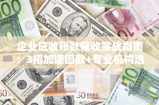 北京企业应收账款催收实战指南：3招加速回款+专业机构选择避坑