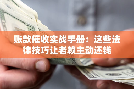 北京账款催收实战手册：这些法律技巧让老赖主动还钱