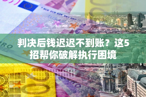 北京判决后钱迟迟不到账？这5招帮你破解执行困境