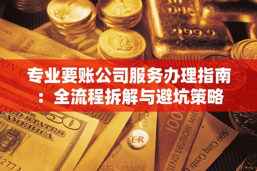 北京专业要账公司服务办理指南：全流程拆解与避坑策略