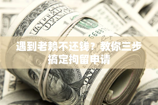 北京遇到老赖不还钱？教你三步搞定拘留申请