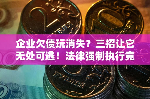 北京企业欠债玩消失？三招让它无处可逃！法律强制执行竟比讨债公司还狠？
