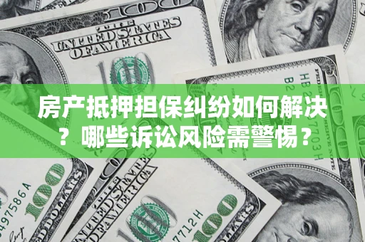 北京房产抵押担保纠纷如何解决？哪些诉讼风险需警惕？