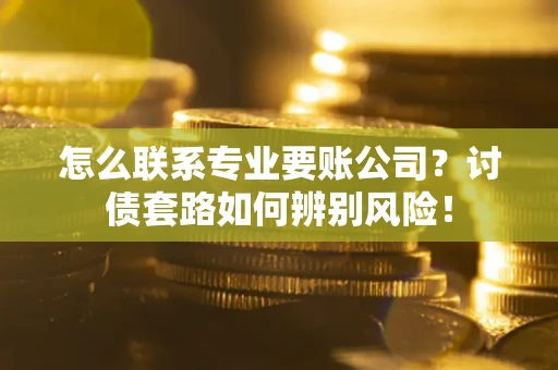 北京怎么联系专业要账公司？讨债套路如何辨别风险！