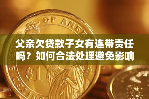 北京父亲欠贷款子女有连带责任吗？如何合法处理避免影响？
